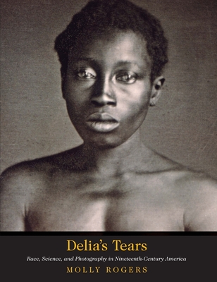 Delia's Tears: Race, Science, and Photography in Nineteenth-Century America - Rogers, Molly, and Blight, David W