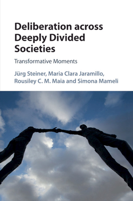 Deliberation across Deeply Divided Societies: Transformative Moments - Steiner, Jrg, and Jaramillo, Maria Clara, and Maia, Rousiley C. M.