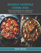 Delicious Casserole Cooking Book: 60 Quick and Easy Recipes for a Healthy Heart, Immunity Boost, Weight Loss, and Anti Aging