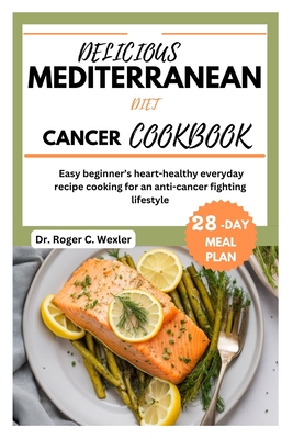 Delicious Mediterrarean Diet Cancer Cookbook: Easy beginner's heart-healthy everyday recipe cooking for an anti-cancer fighting lifestyle 28-day meal plan - Wecler, Roger, and Wexler, Roger