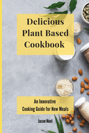Delicious Plant Based Cookbook: An Innovative Cooking Guide for New Meals