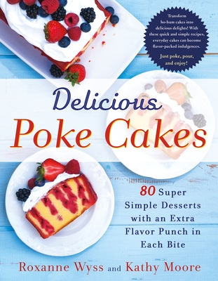 Delicious Poke Cakes: 80 Super Simple Desserts with an Extra Flavor Punch in Each Bite - Wyss, Roxanne, and Moore, Kathy