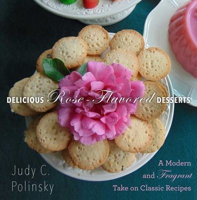 Delicious Rose-Flavored Desserts: A Modern and Fragrant Take on Classic Recipes - Polinsky, Judy C, and Martin, Clair (Foreword by), and Matthews, Bonnie (Photographer)