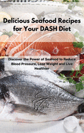 Delicious Seafood Recipes for Your DASH Diet: Discover the Power of Seafood to Reduce Blood Pressure, Lose Weight and Live Healthier