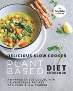Delicious Slow Cooker Plant Based Diet Cookbook: An Irresistible Collection of Vegetable Recipes for Your Slow Cooker
