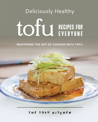 Deliciously Healthy Tofu Recipes for Everyone: Mastering the Art of Cooking with Tofu - Morris, Remi
