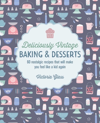 Deliciously Vintage Baking & Desserts: 60 Nostalgic Recipes That Will Make You Feel Like a Kid Again - Glass, Victoria