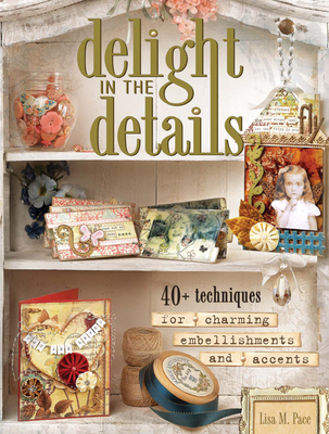 Delight in the Details: 40+ Techniques for Charming Embellishments and Accents - Pace, Lisa M