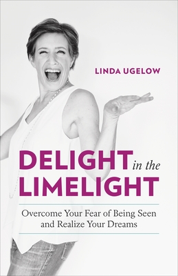 Delight in the Limelight: Overcome Your Fear of Being Seen and Realize Your Dreams - Ugelow, Linda