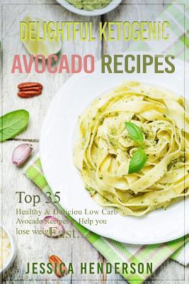 Delightful Ketogenic Avocado Recipes: Top 35 Healthy & Delicious Low Carb Avocado Recipes to Help You Lose Weight Fast - Henderson, Jessica