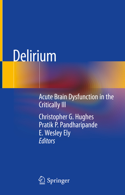 Delirium: Acute Brain Dysfunction in the Critically Ill - Hughes, Christopher G (Editor), and Pandharipande, Pratik P (Editor), and Ely, E Wesley, MD, MPH (Editor)