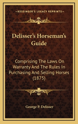 Delisser's Horseman's Guide: Comprising the Laws on Warranty and the Rules in Purchasing and Selling Horses (1875) - Delisser, George P