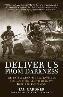 Deliver Us from Darkness: The Untold Story of Third Battalion 506 Parachute Infantry Regiment During Market Garden - Gardner, Ian, and Dicarlo, Mario (Foreword by), and Shames, Ed (Introduction by)