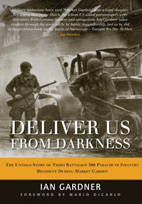 Deliver Us from Darkness: The Untold Story of Third Battalion 506 Parachute Infantry Regiment During Market Garden - Gardner, Ian, and Dicarlo, Mario (Foreword by), and Shames, Ed (Introduction by)