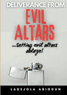 Deliverance from Evil Altars: Setting Ancient Altars Ablaze! - Powerful Prayers for Breaking Demonic Covenants, Spiritual Warfare, and Healing from Generational Curses