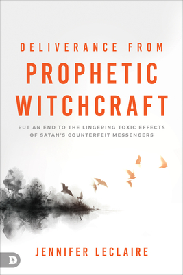 Deliverance from Prophetic Witchcraft: Put an End to the Lingering Toxic Effects of Satan's Counterfeit Messengers - LeClaire, Jennifer