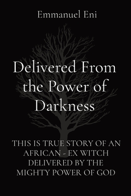 Delivered From the Power of Darkness: This Is True Story of an African - Ex Witch Delivered by the Mighty Power of God - Eni, Emmanuel