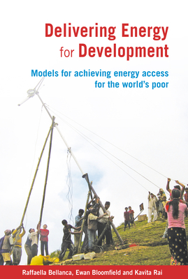 Delivering Energy for Development: Models for achieving energy access for the world's poor - Bellanca, Raffaella, and Bloomfield, Ewan, Dr., and Rai, Kavita