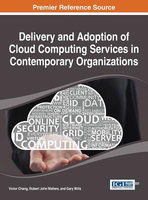 Delivery and Adoption of Cloud Computing Services in Contemporary Organizations - Chang, Victor (Editor), and Walters, Robert John (Editor), and Wills, Gary (Editor)