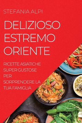 Delizioso Estremo Oriente: Ricette Asiatiche Super Gustose Per Sorprendere La Tua Famiglia - Alpi, Stefania