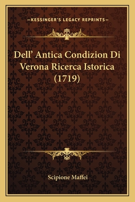 Dell' Antica Condizion Di Verona Ricerca Istorica (1719) - Maffei, Scipione