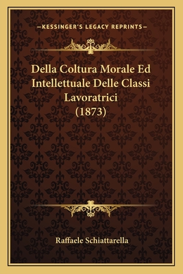 Della Coltura Morale Ed Intellettuale Delle Classi Lavoratrici (1873) - Schiattarella, Raffaele