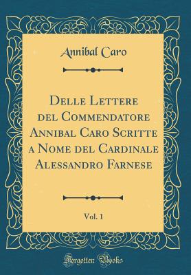 Delle Lettere del Commendatore Annibal Caro Scritte a Nome del Cardinale Alessandro Farnese, Vol. 1 (Classic Reprint) - Caro, Annibal