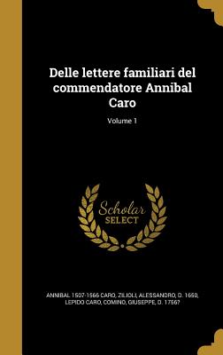 Delle Lettere Familiari del Commendatore Annibal Caro; Volume 1 - Caro, Annibal 1507-1566, and Zilioli, Alessandro D 1650 (Creator), and Caro, Lepido