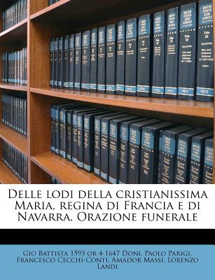 Delle Lodi Della Cristianissima Maria, Regina Di Francia E Di Navarra. Orazione Funerale - Doni, Gio Battista 1593 or 4-1647, and Parigi, Paolo, and Cecchi-Conti, Francesco