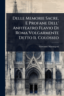 Delle Memorie Sacre, E Profane Dell' Anfiteatro Flavio Di Roma Volgarmente Detto Il Colosseo