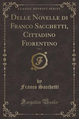 Delle Novelle Di Franco Sacchetti, Cittadino Fiorentino, Vol. 2 (Classic Reprint) - Sacchetti, Franco