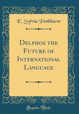 Delphos the Future of International Language (Classic Reprint) - Pankhurst, E Sylvia