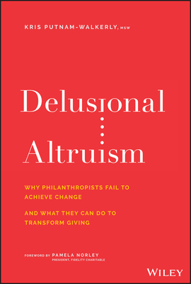 Delusional Altruism: Why Philanthropists Fail to Achieve Change and What They Can Do to Transform Giving - Putnam-Walkerly, Kris