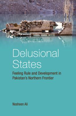 Delusional States: Feeling Rule and Development in Pakistan's Northern Frontier - Ali, Nosheen