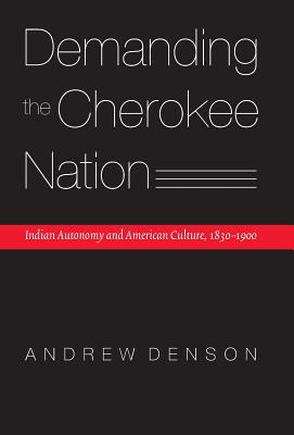 Demanding the Cherokee Nation: Indian Autonomy and American Culture, 1830-1900 - Denson, Andrew