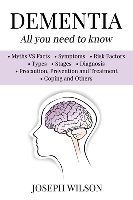 Dementia - All You Need To Know: Myths VS Facts, Symptoms, Risk Factors, Types, Stages, Diagnosis, Precaution, Prevention, Treatment, Coping and Others - Wilson, Joseph