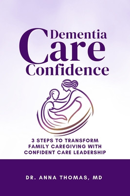 Dementia Care Confidence: 3 Steps to Transform Family Caregiving With Confident Care Leadership - Thomas, Anna