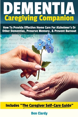 Dementia Caregiving Companion: How To Provide Effective Home Care For Alzheimer's Or Other Dementias, Preserve Memory, & Prevent Burnout - Includes The Caregiver Self Care Guide - Clardy, Ben