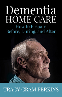 Dementia Home Care: How to Prepare Before, During, and After - Perkins, Tracy Cram