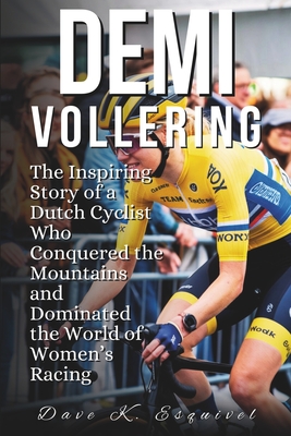 Demi Vollering: The Inspiring Story of a Dutch Cyclist Who Conquered the Mountains and Dominated the World of Women's Racing - K Esquivel, Dave