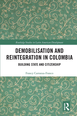 Demobilisation and Reintegration in Colombia: Building State and Citizenship - Carranza-Franco, Francy