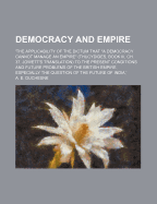 Democracy and Empire the Applicability of the Dictum That a Democracy Cannot, Manage an Empire (Thucydides, Ch 37, Jowetts Translation) to the Present Conditions and Future Problems of the British Empire, Especially the Question of the Future of India