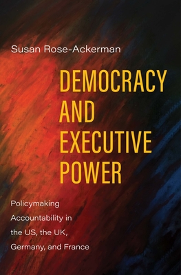 Democracy and Executive Power: Policymaking Accountability in the Us, the Uk, Germany, and France - Rose-Ackerman, Susan