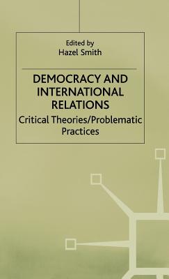 Democracy and International Relations: Critical Theories, Problematic Practices - Smith, Hazel (Editor)