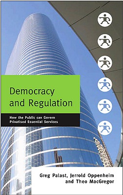 Democracy and Regulation: How the Public Can Govern Essential Services - Palast, Greg, and MacGregor, Theo, and Oppenheim, Jerrold