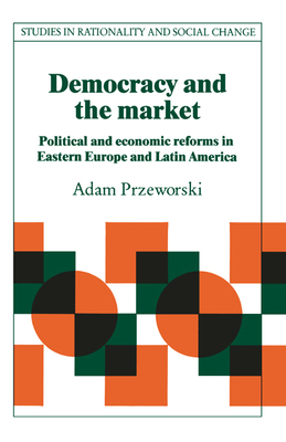 Democracy and the Market: Political and Economic Reforms in Eastern Europe and Latin America - Przeworski, Adam