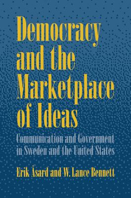 Democracy and the Marketplace of Ideas: Communication and Government in Sweden and the United States - Asard, Erik, and Bennett, W Lance