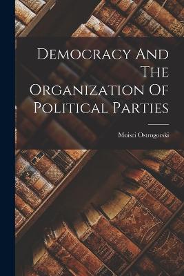 Democracy And The Organization Of Political Parties - Ostrogorski, Moisei