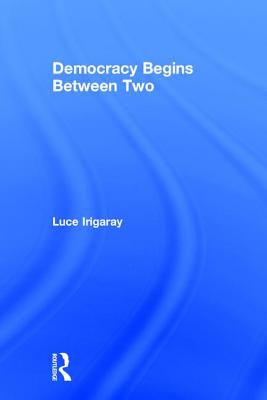 Democracy Begins Between Two - Irigaray, Luce, and Anderson, Kirsteen (Translated by)