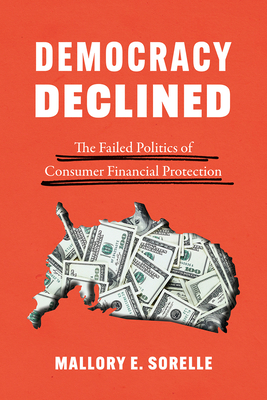 Democracy Declined: The Failed Politics of Consumer Financial Protection - SoRelle, Mallory E.